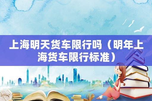 上海明天貨車限行嗎（明年上海貨車限行標(biāo)準(zhǔn)）