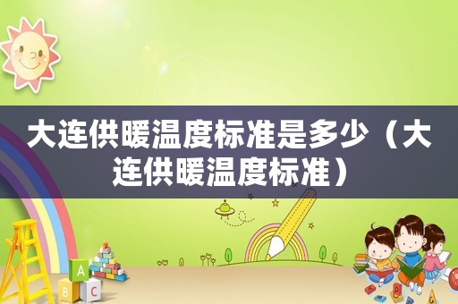 大連供暖溫度標(biāo)準(zhǔn)是多少（大連供暖溫度標(biāo)準(zhǔn)）