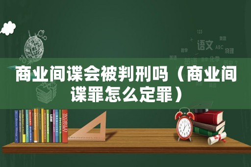 商業(yè)間諜會被判刑嗎（商業(yè)間諜罪怎么定罪）