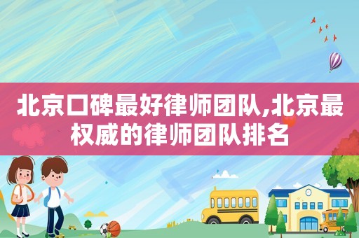 北京口碑最好律師團(tuán)隊(duì),北京最權(quán)威的律師團(tuán)隊(duì)排名