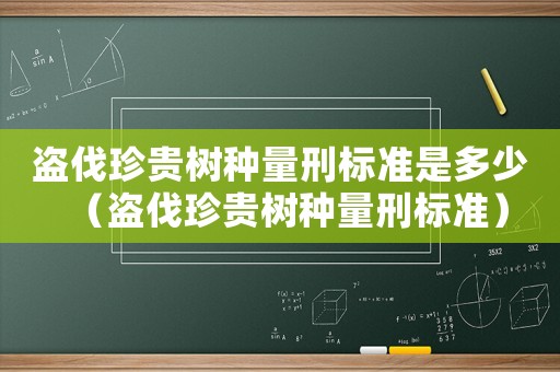 盜伐珍貴樹種量刑標(biāo)準(zhǔn)是多少（盜伐珍貴樹種量刑標(biāo)準(zhǔn)）