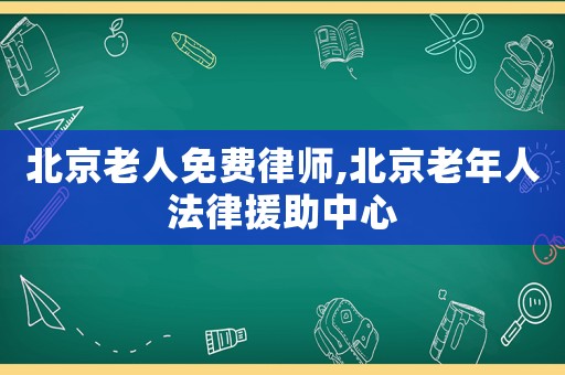 北京老人免費(fèi)律師,北京老年人法律援助中心