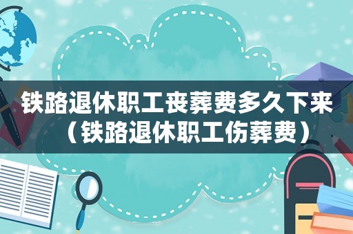 鐵路退休職工喪葬費(fèi)多久下來(lái)（鐵路退休職工傷葬費(fèi)）