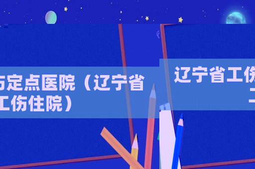 遼寧省工傷定點醫(yī)院（遼寧省工傷住院）