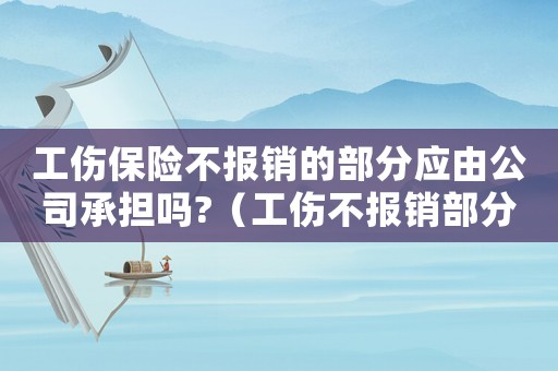 工傷保險(xiǎn)不報(bào)銷的部分應(yīng)由公司承擔(dān)嗎?（工傷不報(bào)銷部分公司承擔(dān)嗎）