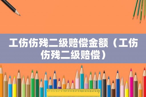 工傷傷殘二級(jí)賠償金額（工傷傷殘二級(jí)賠償）
