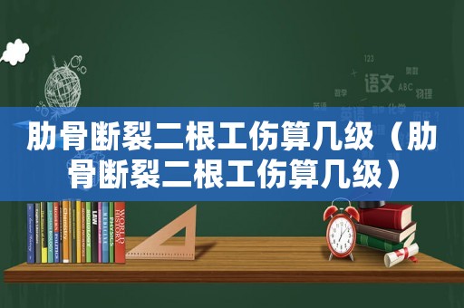 肋骨斷裂二根工傷算幾級(jí)（肋骨斷裂二根工傷算幾級(jí)）