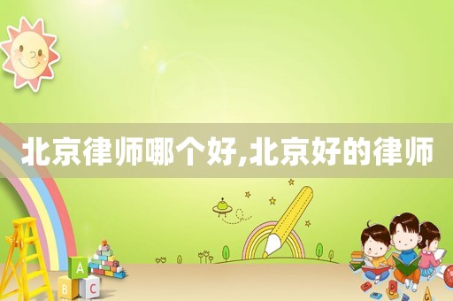 北京律師哪個好,北京好的律師