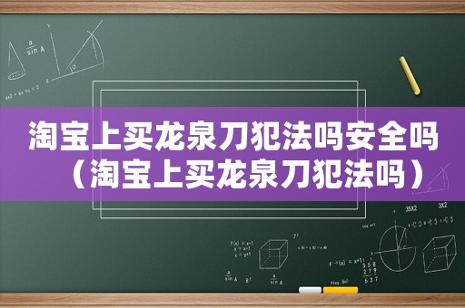 淘寶上買龍泉刀犯法嗎安全嗎（淘寶上買龍泉刀犯法嗎）