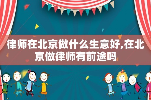 律師在北京做什么生意好,在北京做律師有前途嗎