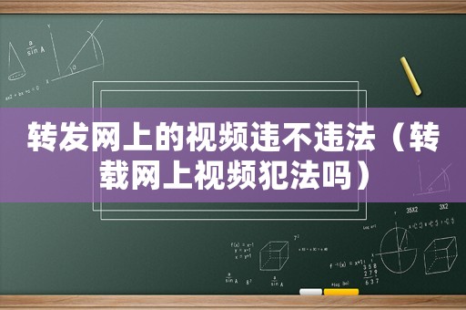 轉(zhuǎn)發(fā)網(wǎng)上的視頻違不違法（轉(zhuǎn)載網(wǎng)上視頻犯法嗎）