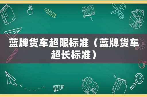 藍(lán)牌貨車超限標(biāo)準(zhǔn)（藍(lán)牌貨車超長標(biāo)準(zhǔn)）