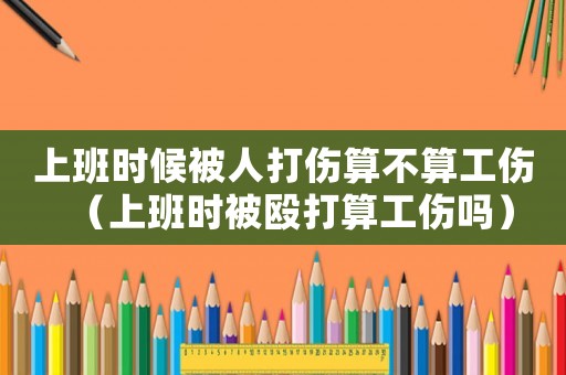 上班時候被人打傷算不算工傷（上班時被毆打算工傷嗎）