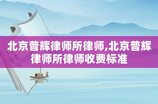 北京普輝律師所律師,北京普輝律師所律師收費(fèi)標(biāo)準(zhǔn)