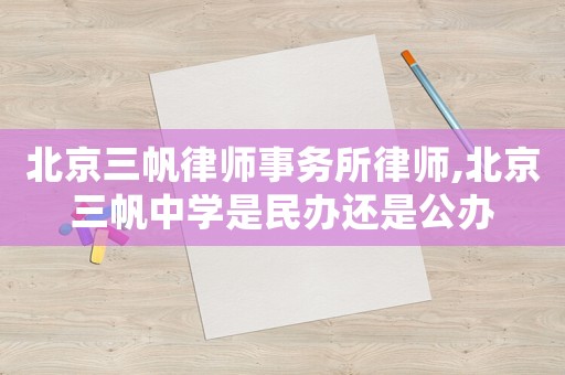 北京三帆律師事務(wù)所律師,北京三帆中學是民辦還是公辦