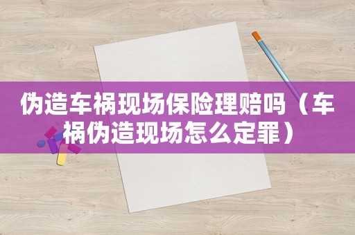 偽造車禍現(xiàn)場(chǎng)保險(xiǎn)理賠嗎（車禍偽造現(xiàn)場(chǎng)怎么定罪）