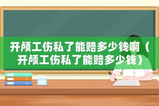 開顱工傷私了能賠多少錢啊（開顱工傷私了能賠多少錢）