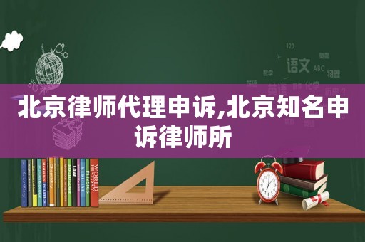 北京律師代理申訴,北京知名申訴律師所