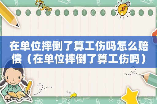 在單位摔倒了算工傷嗎怎么賠償（在單位摔倒了算工傷嗎）