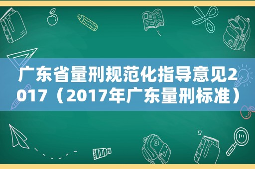 廣東省量刑規(guī)范化指導(dǎo)意見2017（2017年廣東量刑標(biāo)準(zhǔn)）