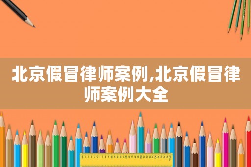 北京假冒律師案例,北京假冒律師案例大全