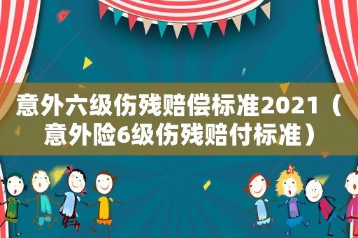 意外六級傷殘賠償標準2021（意外險6級傷殘賠付標準）