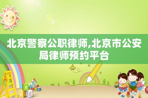 北京警察公職律師,北京市公安局律師預(yù)約平臺