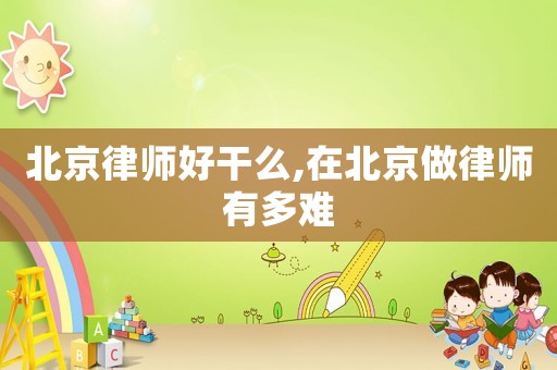 北京律師好干么,在北京做律師有多難