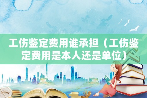 工傷鑒定費(fèi)用誰承擔(dān)（工傷鑒定費(fèi)用是本人還是單位）