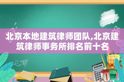 北京本地建筑律師團隊,北京建筑律師事務所排名前十名