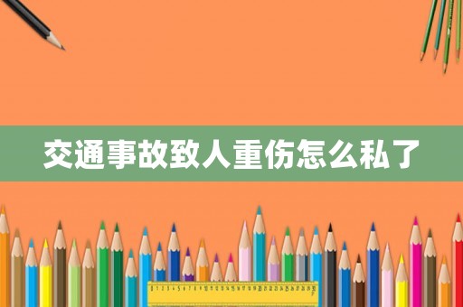 交通事故致人重傷怎么私了