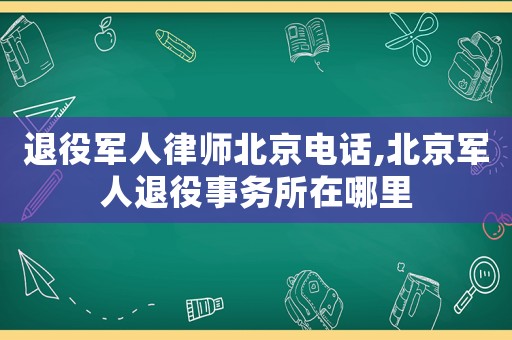 退役軍人律師北京電話,北京軍人退役事務(wù)所在哪里