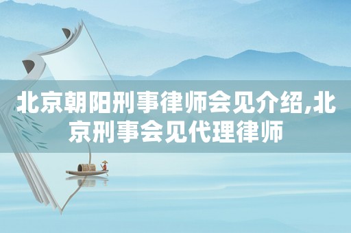 北京朝陽刑事律師會(huì)見介紹,北京刑事會(huì)見代理律師