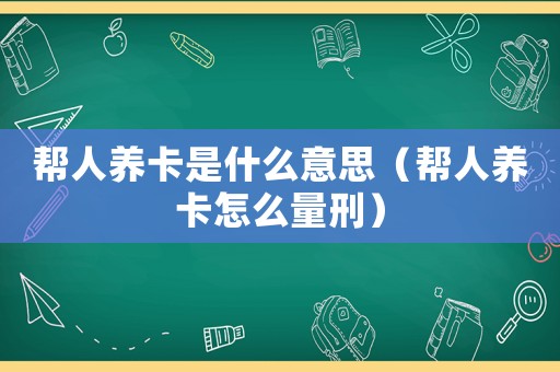 幫人養(yǎng)卡是什么意思（幫人養(yǎng)卡怎么量刑）