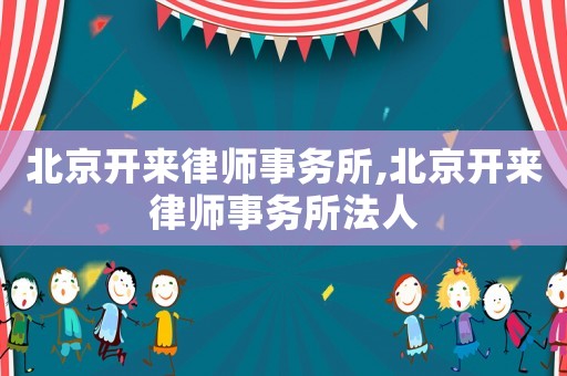 北京開來律師事務(wù)所,北京開來律師事務(wù)所法人