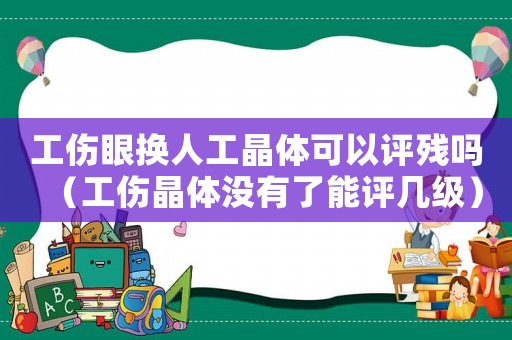 工傷眼換人工晶體可以評殘嗎（工傷晶體沒有了能評幾級）