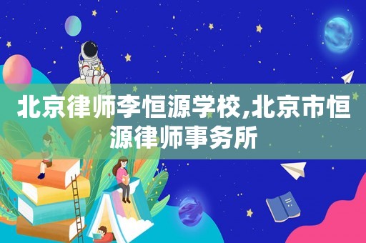 北京律師李恒源學(xué)校,北京市恒源律師事務(wù)所