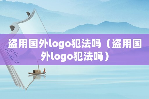 盜用國(guó)外logo犯法嗎（盜用國(guó)外logo犯法嗎）