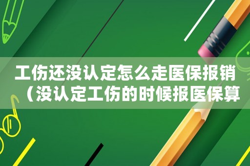 工傷還沒認(rèn)定怎么走醫(yī)保報(bào)銷（沒認(rèn)定工傷的時(shí)候報(bào)醫(yī)保算騙保嗎）