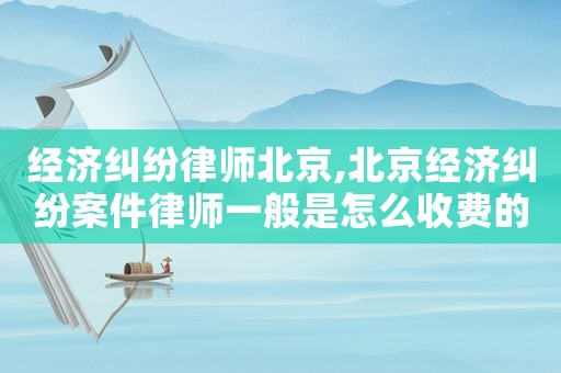 經(jīng)濟(jì)糾紛律師北京,北京經(jīng)濟(jì)糾紛案件律師一般是怎么收費(fèi)的