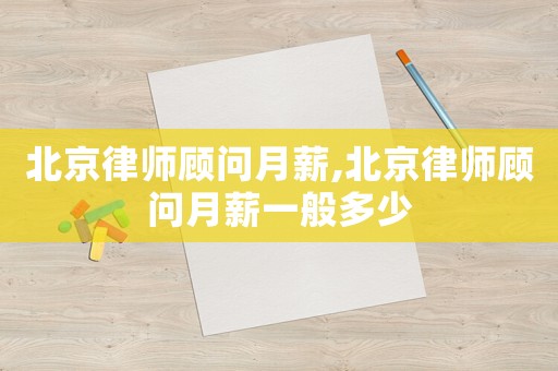 北京律師顧問月薪,北京律師顧問月薪一般多少