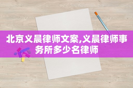 北京義晨律師文案,義晨律師事務(wù)所多少名律師
