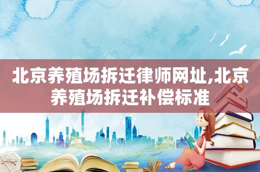 北京養(yǎng)殖場(chǎng)拆遷律師網(wǎng)址,北京養(yǎng)殖場(chǎng)拆遷補(bǔ)償標(biāo)準(zhǔn)