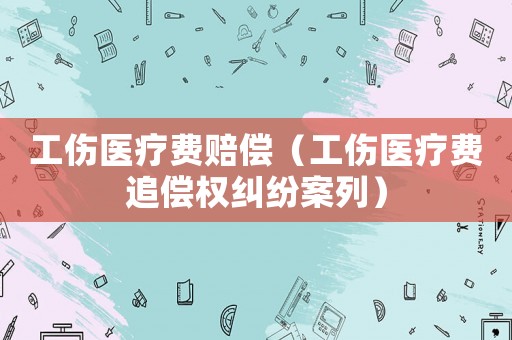 工傷醫(yī)療費(fèi)賠償（工傷醫(yī)療費(fèi)追償權(quán)糾紛案列）