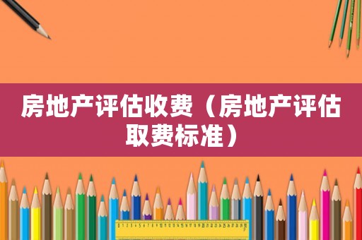 房地產(chǎn)評估收費（房地產(chǎn)評估取費標準）
