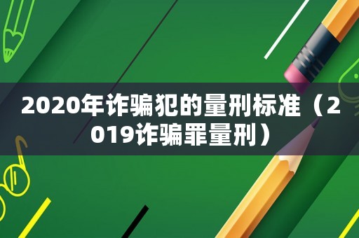 2020年詐騙犯的量刑標(biāo)準(zhǔn)（2019詐騙罪量刑）