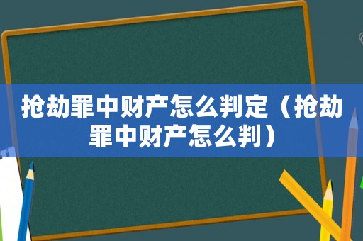 搶劫罪中財產(chǎn)怎么判定（搶劫罪中財產(chǎn)怎么判）