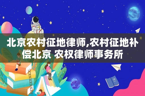 北京農(nóng)村征地律師,農(nóng)村征地補(bǔ)償北京 農(nóng)權(quán)律師事務(wù)所