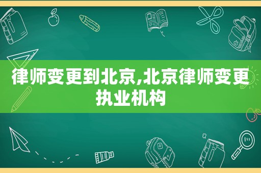 律師變更到北京,北京律師變更執(zhí)業(yè)機構(gòu)