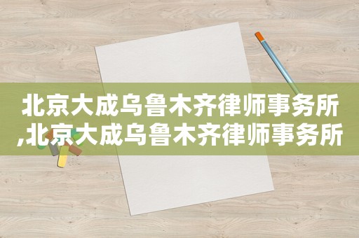 北京大成烏魯木齊律師事務(wù)所,北京大成烏魯木齊律師事務(wù)所電話